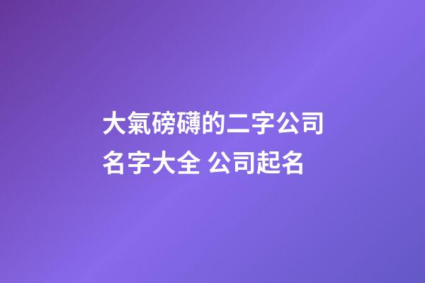 大氣磅礴的二字公司名字大全 公司起名